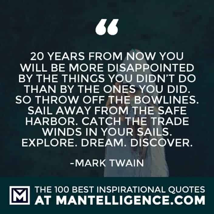 inspirational sayings - 20 years from now you will be more disappointed by the things you didn’t do than by the ones you did. So throw off the bowlines. Sail away from the safe harbor. Catch the trade winds in your sails. Explore. Dream. Discover.