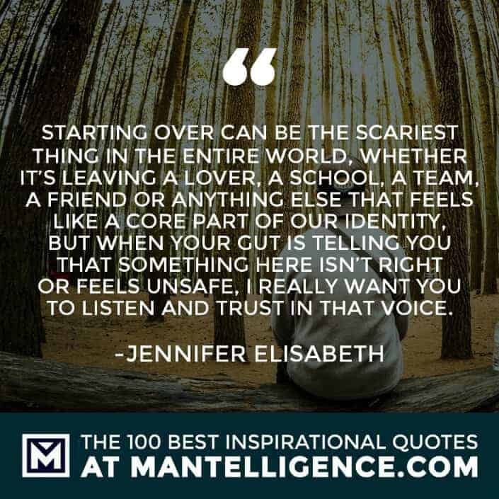 inspirational sayings - Starting over can be the scariest thing in the entire world, whether it’s leaving a lover, a school, a team, a friend or anything else that feels like a core part of our identity, but when your gut is telling you that something here isn’t right or feels unsafe, I really want you to listen and trust in that voice.