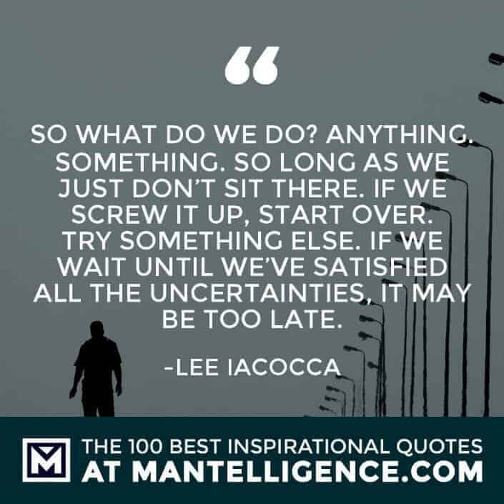 inspirational sayings - So what do we do? Anything. Something. So long as we just don't sit there. If we screw it up, start over. Try something else. If we wait until we've satisfied all the uncertainties, it may be too late.