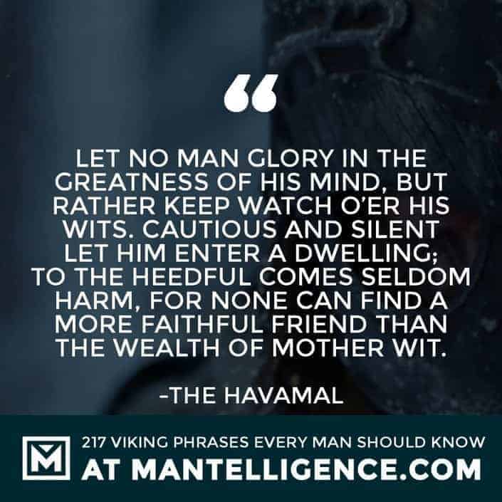 Havamal Quotes - Let no man glory in the greatness of his mind, but rather keep watch o'er his wits. Cautious and silent let him enter a dwelling; to the heedful comes seldom harm, for none can find a more faithful friend than the wealth of mother wit.