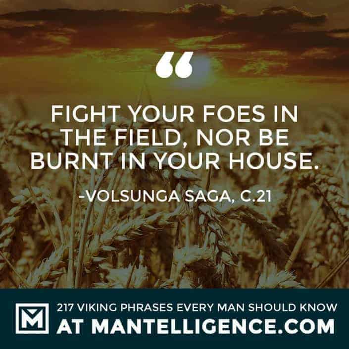 Fight your foes in the field, nor be burnt in your house.