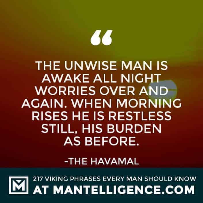 Havamal Quotes - The unwise man is awake all night worries over and again. When morning rises he is restless still, his burden as before.