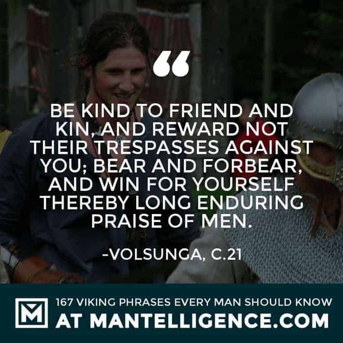 Viking Quotes - Be kind to friend and kin, and reward not their trespasses against you; bear and forbear, and win for yourself thereby long enduring praise of men.