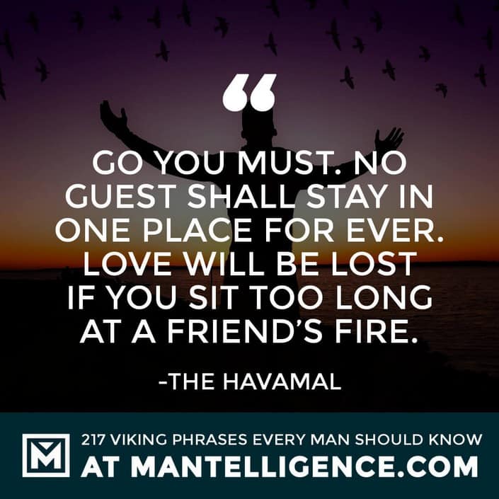 Havamal Quotes - Go you must. No guest shall stay in one place for ever. Love will be lost if you sit too long at a friend's fire.