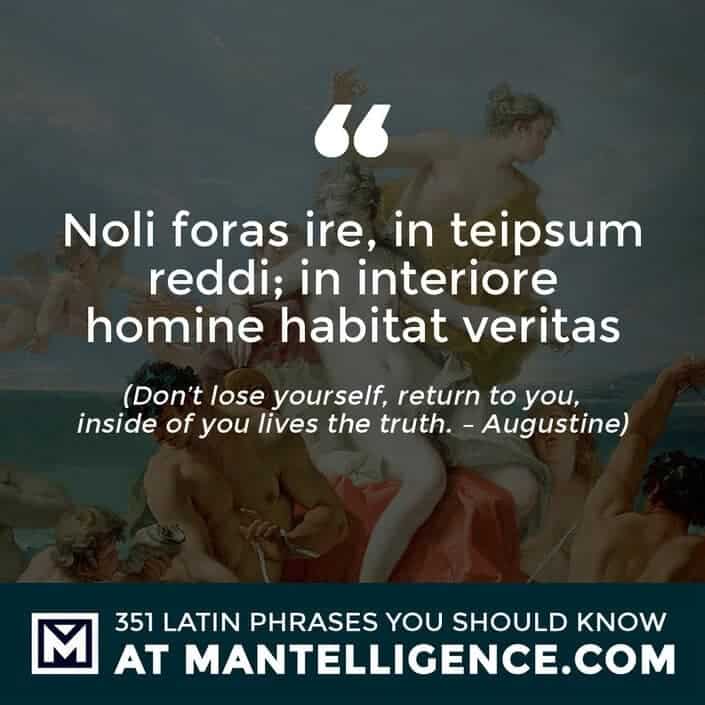 Noli foras ire, in teipsum reddi; in interiore homine habitat veritas - Don't lose yourself, return to you, inside of you lives the truth. - Augustine