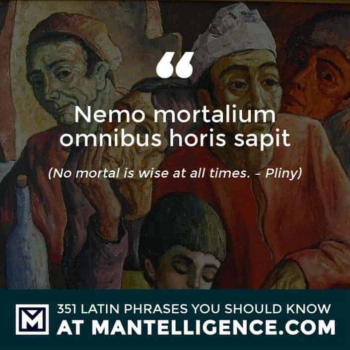 Nemo mortalium omnibus horis sapit - No mortal is wise at all times. - Pliny
