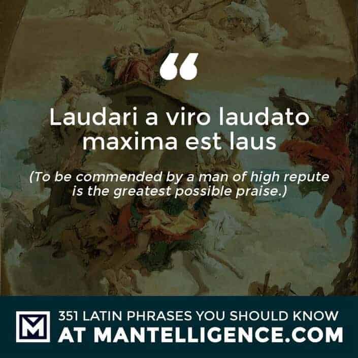 Laudari a viro laudato maxima est laus - To be commended by a man of high repute is the greatest possible praise.