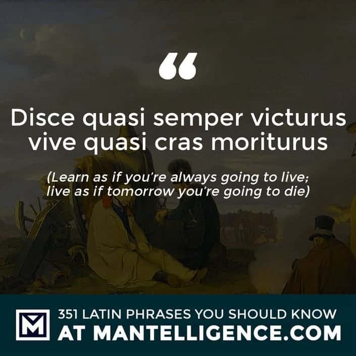 Disce quasi semper victurus vive quasi cras moriturus - Learn as if you're always going to live; live as if tomorrow you're going to die