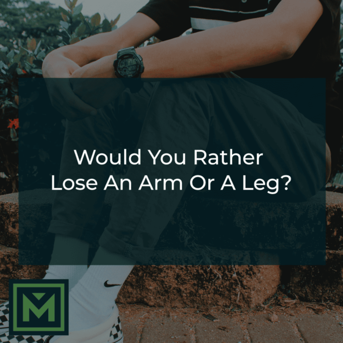 Would you rather lose an arm or a leg?
