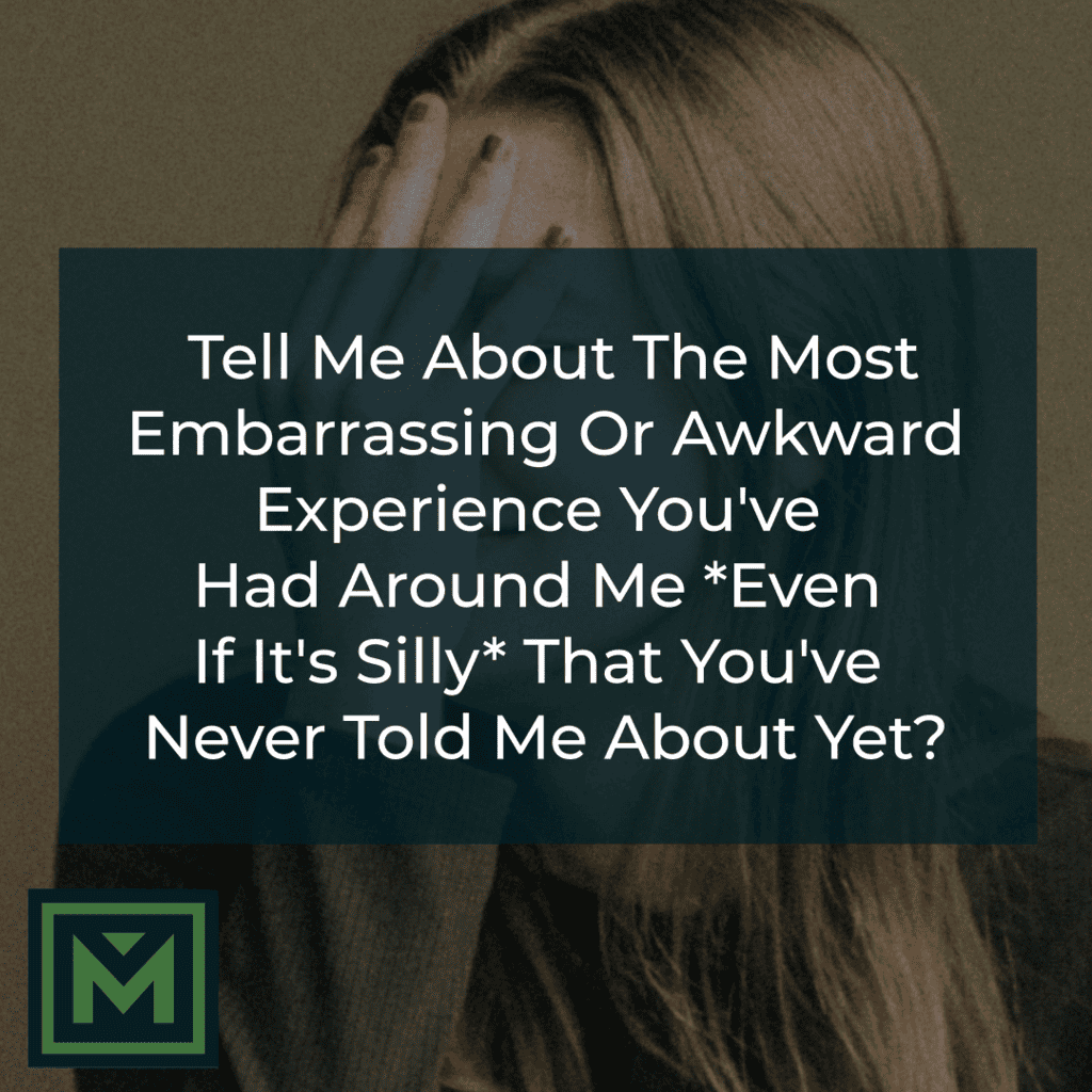 Tell me about the most embarrassing or awkward experience you've had around me *even if it's silly* that you've never told me about yet?