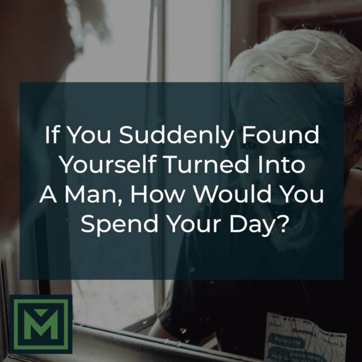 If you suddenly found yourself turned into a man, how would you spend your day?