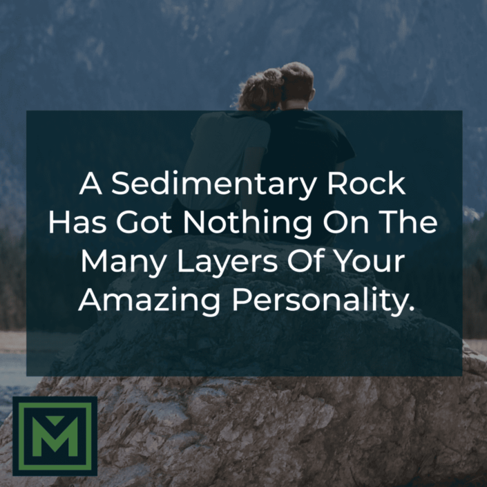 A sedimentary rock has got nothing on the many layers of your amazing personality.