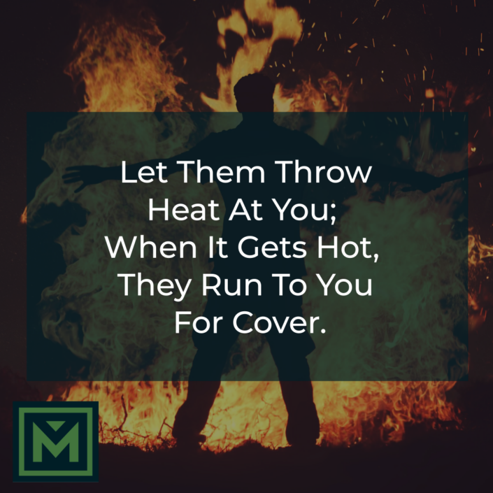 Let them throw heat at you; when it gets hot, they run to you for cover.