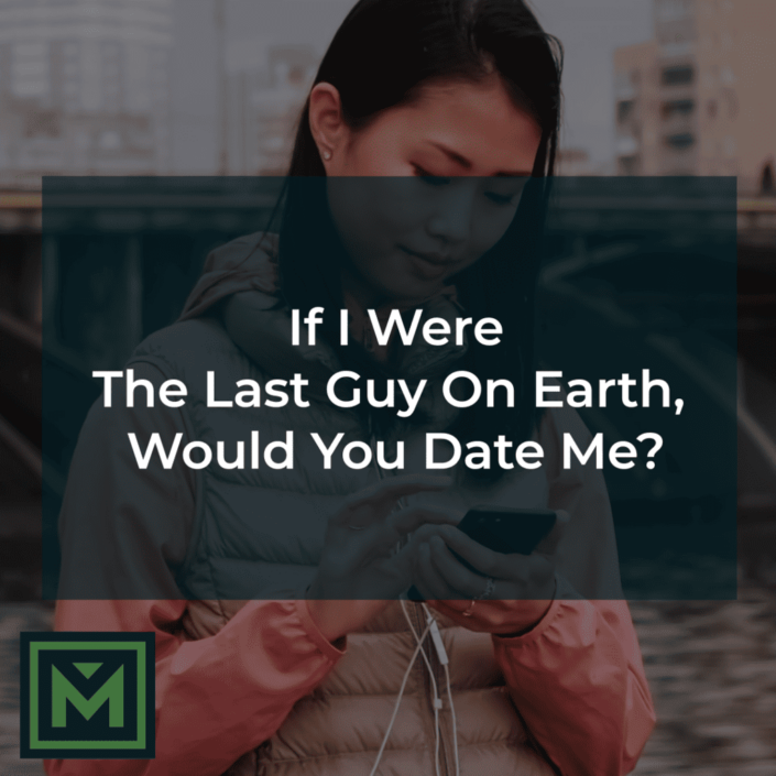 If I were the last guy on earth, would you date me?