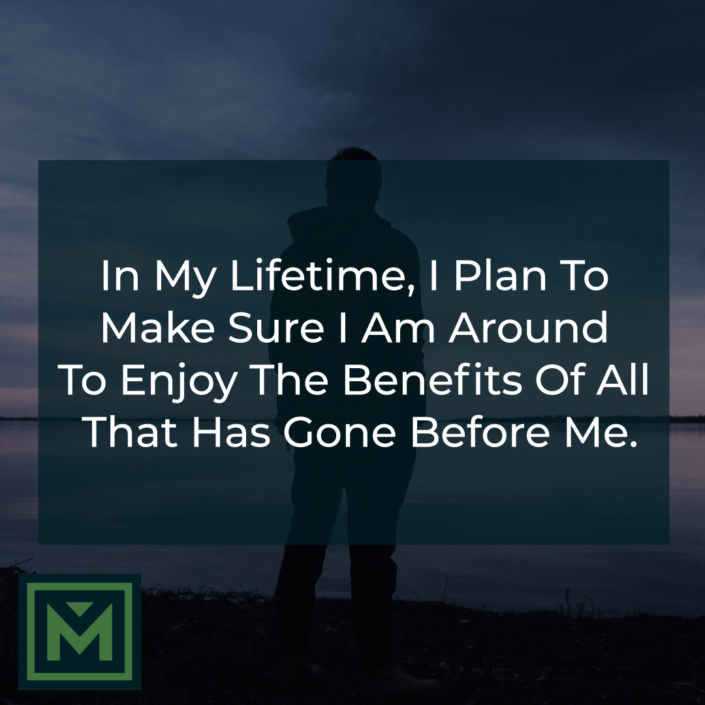 In my lifetime, I plan to make sure I am around to enjoy the benefits of all that has gone before me.