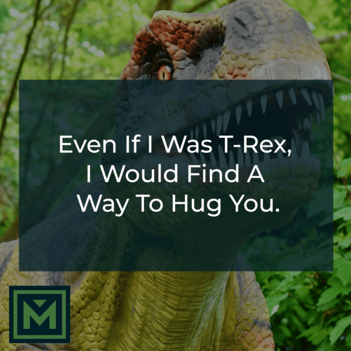Even ifI was T-Rex, I would find a way to hug you.