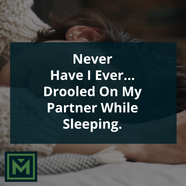 Never have I ever drooled on my partner while sleeping.