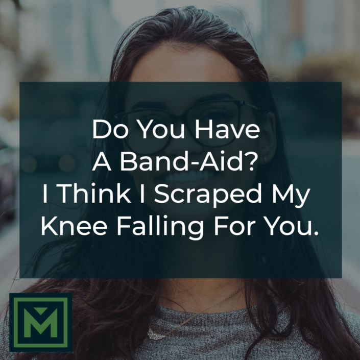 Do you have a Band-Aid? I think I scraped my knee falling for you.