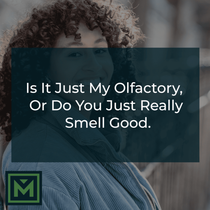 Is it my olfactory, or do you just really smell good?
